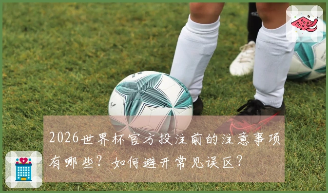 2026世界杯官方投注前的注意事项有哪些？如何避开常见误区？