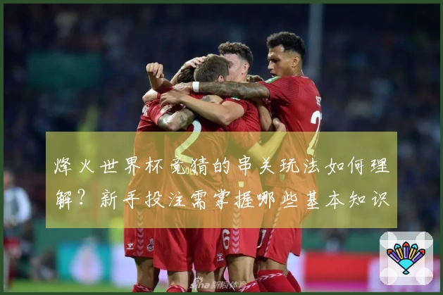 烽火世界杯竞猜的串关玩法如何理解？新手投注需掌握哪些基本知识？