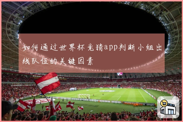 如何通过世界杯竞猜app判断小组出线队伍的关键因素