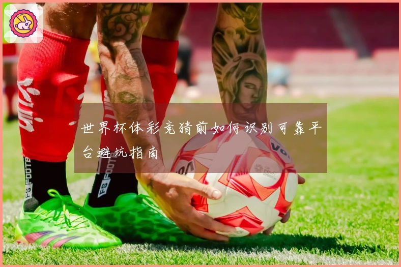 世界杯体彩竞猜前如何识别可靠平台避坑指南