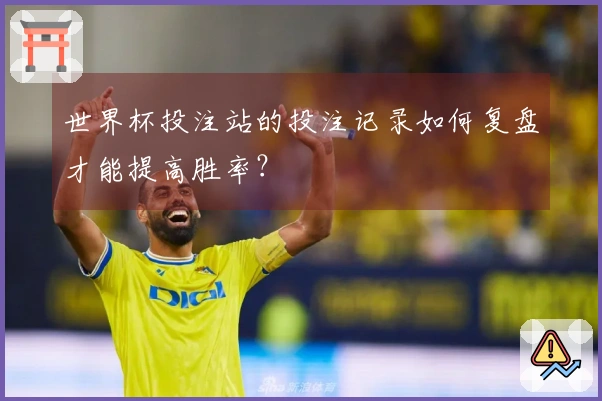 世界杯投注站的投注记录如何复盘才能提高胜率？