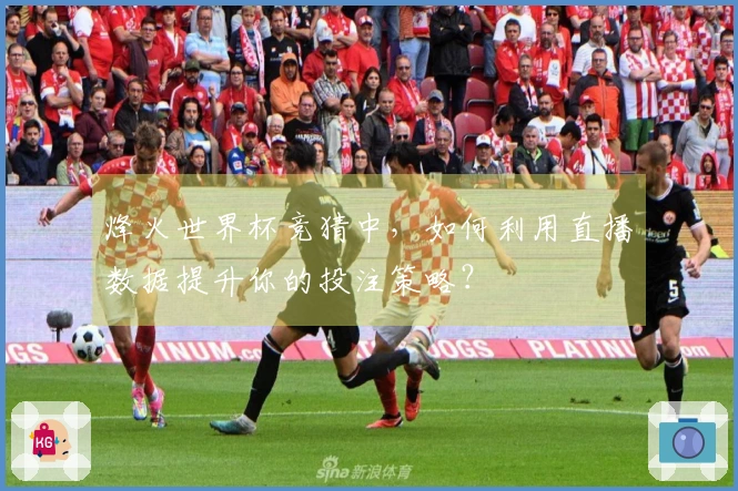 烽火世界杯竞猜中，如何利用直播数据提升你的投注策略？