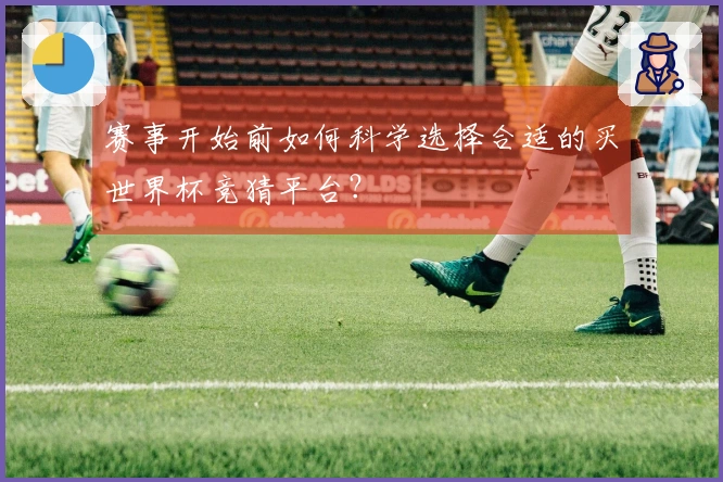 赛事开始前如何科学选择合适的买世界杯竞猜平台？